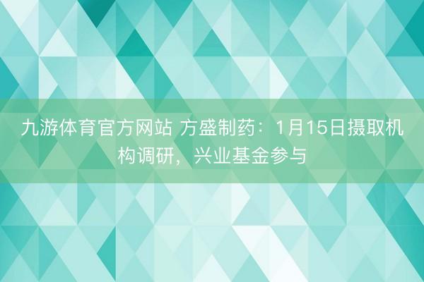 九游体育官方网站 方盛制药：1月15日摄取机构调研，兴业基金参与