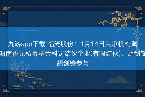 九游app下载 福光股份：1月14日秉承机构调研，海南香元私募基金科罚结伙企业(有限结伙)、胡剑锋参与
