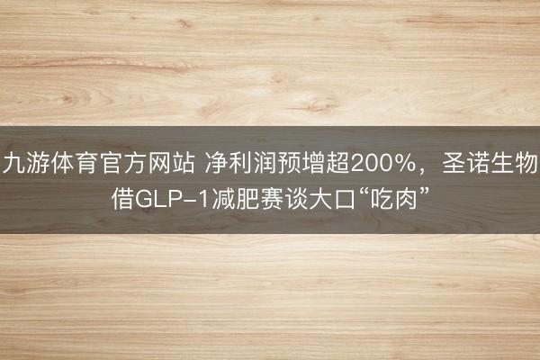 九游体育官方网站 净利润预增超200％，圣诺生物借GLP-1减肥赛谈大口“吃肉”