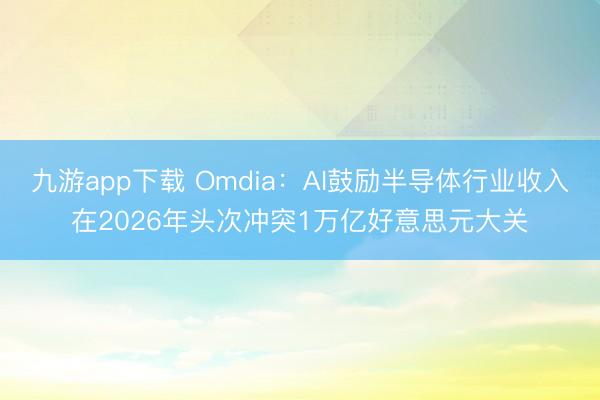 九游app下载 Omdia:AI鼓励半导体行业收入在2026年头次冲突1万亿好意思元大关