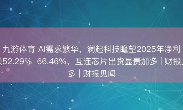 九游体育 AI需求繁华，澜起科技瞻望2025年净利增长52.29%-66.46%，互连芯片出货显贵加多 | 财报见闻