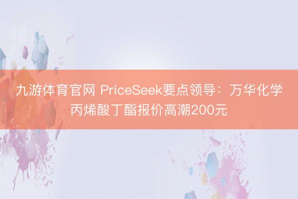 九游体育官网 PriceSeek要点领导：万华化学丙烯酸丁酯报价高潮200元