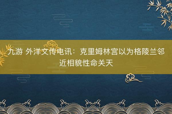 九游 外洋文传电讯:克里姆林宫以为格陵兰邻近相貌性命关天