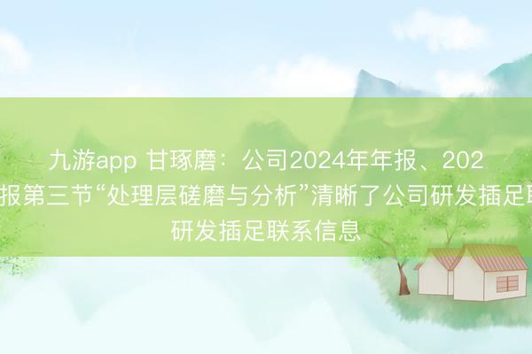 九游app 甘琢磨:公司2024年年报、2025年半年报第三节“处理层磋磨与分析”清晰了公司研发插足联系信息