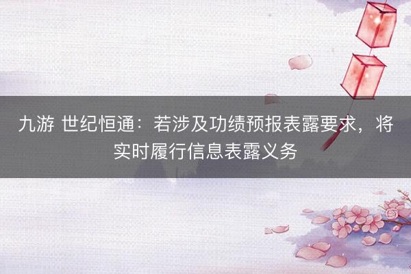 九游 世纪恒通:若涉及功绩预报表露要求,将实时履行信息表露义务