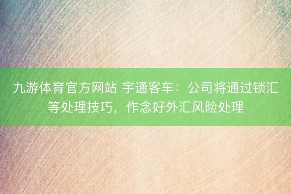 九游体育官方网站 宇通客车:公司将通过锁汇等处理技巧,作念好外汇风险处理