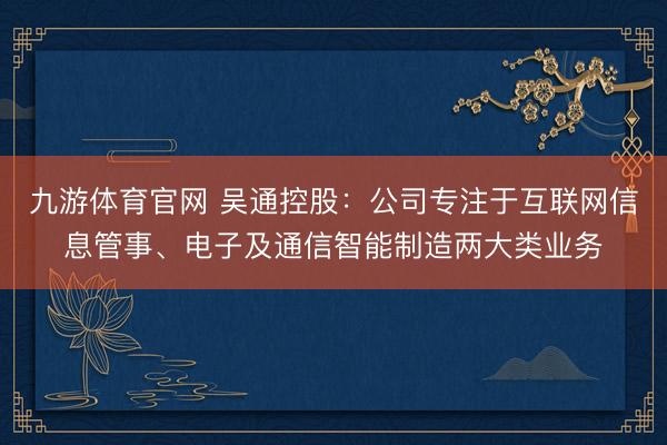 九游体育官网 吴通控股:公司专注于互联网信息管事、电子及通信智能制造两大类业务
