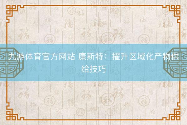 九游体育官方网站 康斯特:擢升区域化产物供给技巧