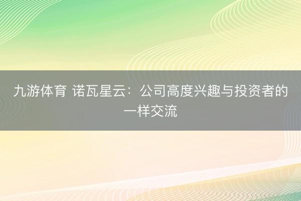 九游体育 诺瓦星云:公司高度兴趣与投资者的一样交流