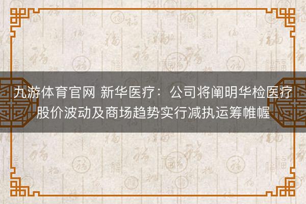 九游体育官网 新华医疗:公司将阐明华检医疗股价波动及商场趋势实行减执运筹帷幄