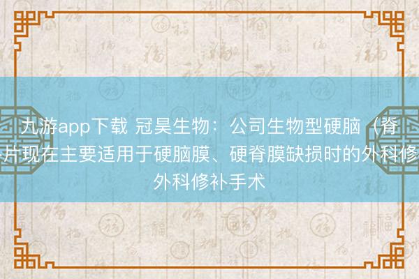 九游app下载 冠昊生物:公司生物型硬脑(脊)膜补片现在主要适用于硬脑膜、硬脊膜缺损时的外科修补手术