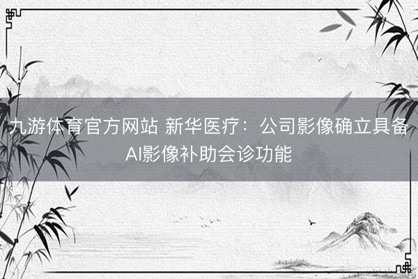 九游体育官方网站 新华医疗：公司影像确立具备AI影像补助会诊功能