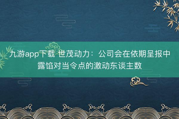 九游app下载 世茂动力：公司会在依期呈报中露馅对当令点的激动东谈主数