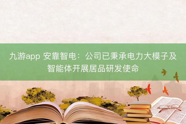 九游app 安靠智电：公司已秉承电力大模子及智能体开展居品研发使命