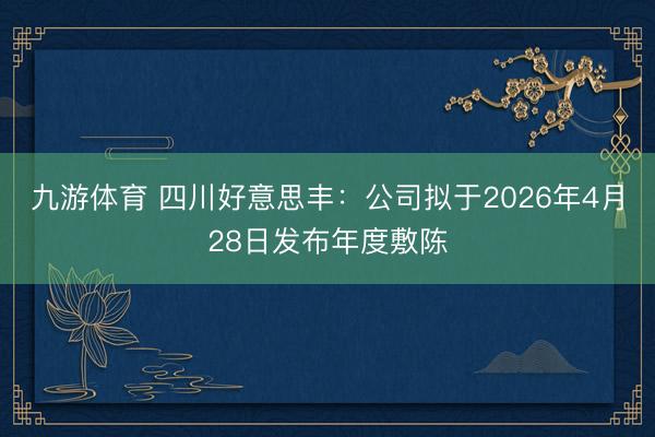 九游体育 四川好意思丰:公司拟于2026年4月28日发布年度敷陈