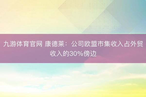 九游体育官网 康德莱:公司欧盟市集收入占外贸收入的30%傍边