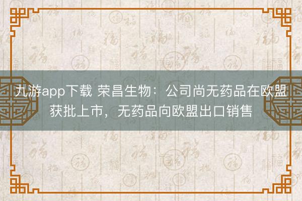 九游app下载 荣昌生物：公司尚无药品在欧盟获批上市，无药品向欧盟出口销售