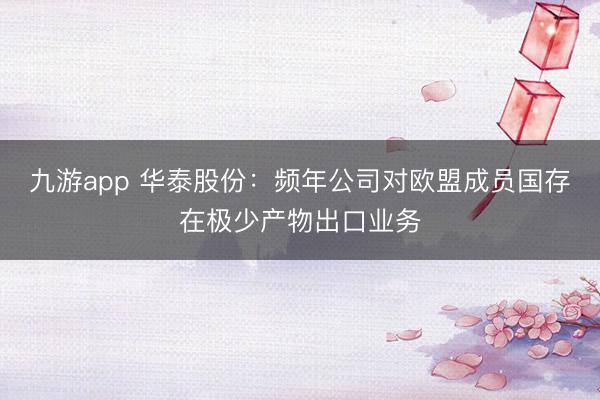 九游app 华泰股份：频年公司对欧盟成员国存在极少产物出口业务