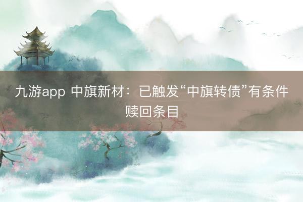九游app 中旗新材：已触发“中旗转债”有条件赎回条目