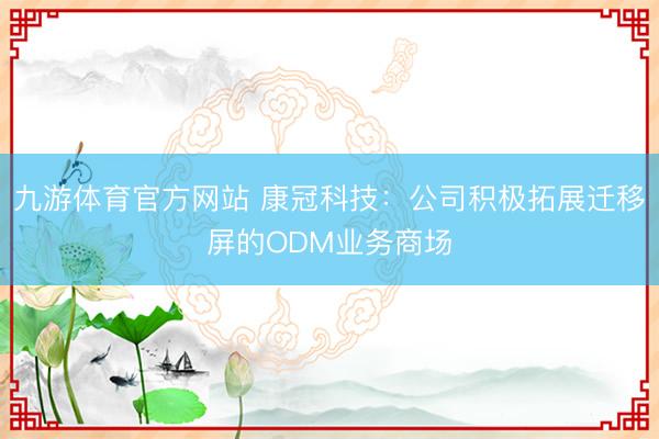 九游体育官方网站 康冠科技:公司积极拓展迁移屏的ODM业务商场