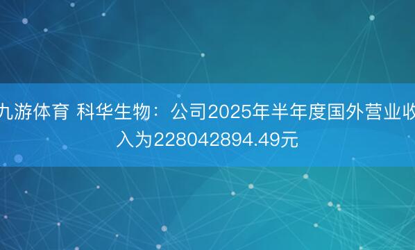 九游体育 科华生物:公司2025年半年度国外营业收入为228042894.49元