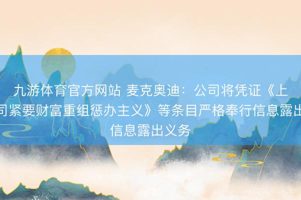 九游体育官方网站 麦克奥迪：公司将凭证《上市公司紧要财富重组惩办主义》等条目严格奉行信息露出义务
