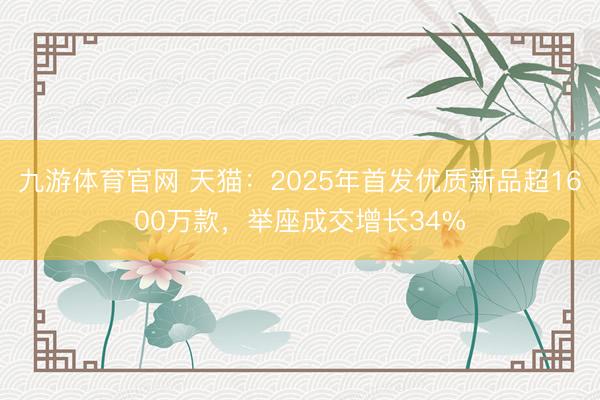 九游体育官网 天猫：2025年首发优质新品超1600万款，举座成交增长34%
