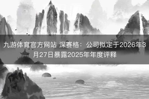 九游体育官方网站 深赛格:公司拟定于2026年3月27日暴露2025年年度评释