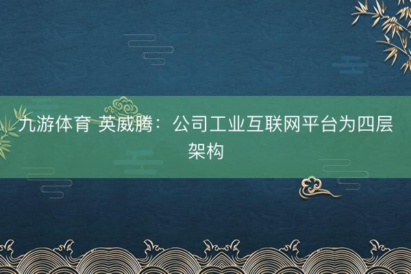 九游体育 英威腾：公司工业互联网平台为四层架构