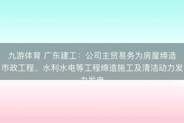 九游体育 广东建工:公司主贸易务为房屋缔造、市政工程、水利水电等工程缔造施工及清洁动力发电
