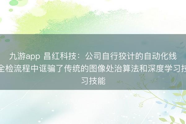 九游app 昌红科技：公司自行狡计的自动化线在全检流程中诓骗了传统的图像处治算法和深度学习技能