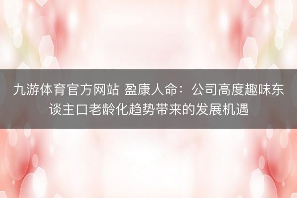 九游体育官方网站 盈康人命:公司高度趣味东谈主口老龄化趋势带来的发展机遇