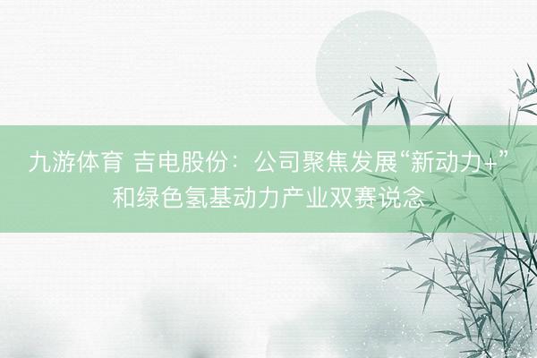 九游体育 吉电股份:公司聚焦发展“新动力+”和绿色氢基动力产业双赛说念