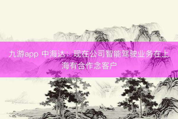 九游app 中海达:现在公司智能驾驶业务在上海有合作念客户