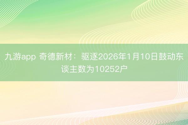 九游app 奇德新材：驱逐2026年1月10日鼓动东谈主数为10252户