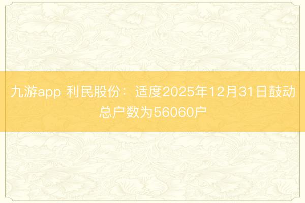 九游app 利民股份：适度2025年12月31日鼓动总户数为56060户