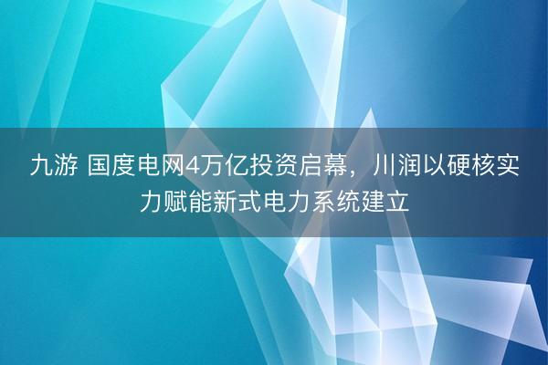 九游 国度电网4万亿投资启幕，川润以硬核实力赋能新式电力系统建立