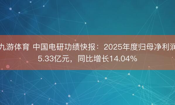 九游体育 中国电研功绩快报:2025年度归母净利润5.33亿元,同比增长14.04%