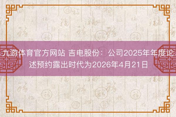 九游体育官方网站 吉电股份:公司2025年年度论述预约露出时代为2026年4月21日