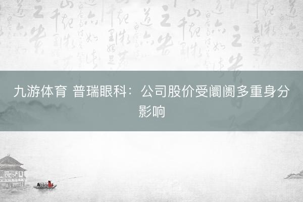 九游体育 普瑞眼科：公司股价受阛阓多重身分影响