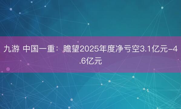九游 中国一重:瞻望2025年度净亏空3.1亿元-4.6亿元