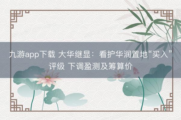 九游app下载 大华继显：看护华润置地“买入”评级 下调盈测及筹算价