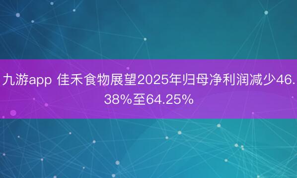 九游app 佳禾食物展望2025年归母净利润减少46.38%至64.25%