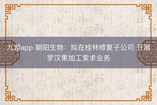 九游app 朝阳生物：拟在桂林修复子公司 开展罗汉果加工索求业务