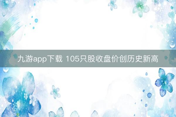 九游app下载 105只股收盘价创历史新高