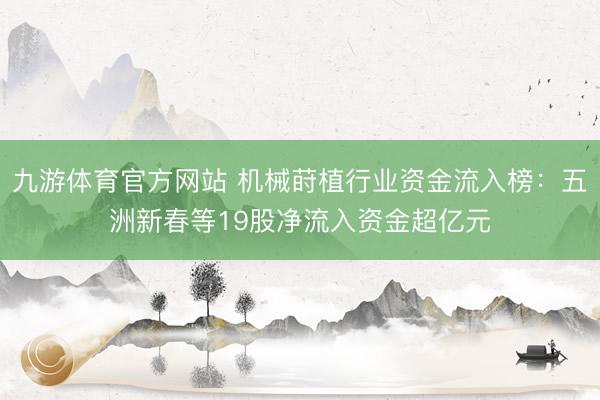 九游体育官方网站 机械莳植行业资金流入榜：五洲新春等19股净流入资金超亿元