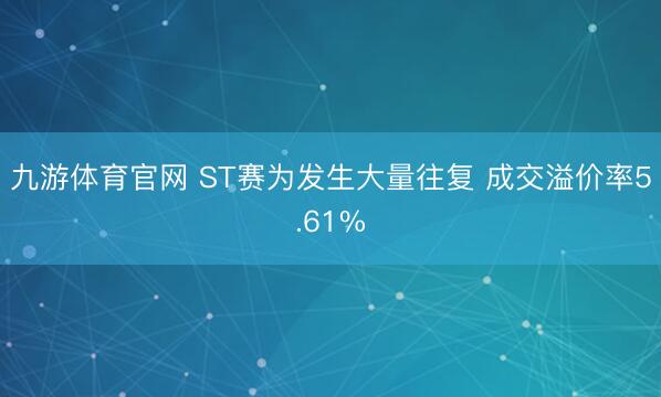 九游体育官网 ST赛为发生大量往复 成交溢价率5.61%
