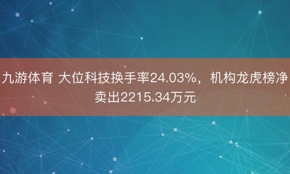 九游体育 大位科技换手率24.03%，机构龙虎榜净卖出2215.34万元