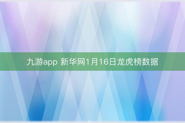 九游app 新华网1月16日龙虎榜数据