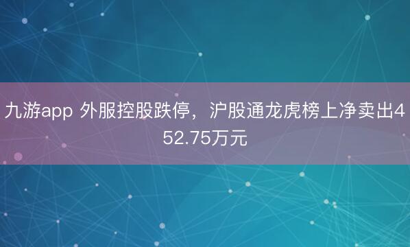 九游app 外服控股跌停，沪股通龙虎榜上净卖出452.75万元